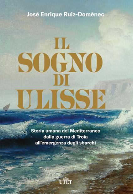 Il sogno di Ulisse. Storia umana del Mediterraneo dalla guerra di Troia all'emergenza degli sbarchi - José Enrique Ruiz-Domènec,Francesca Pe' - ebook