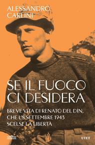 Se il fuoco ci desidera. Breve vita di Renato Del Din, che l'8 settembre 1943 scelse la libertà