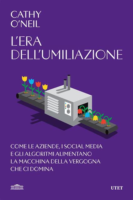 L' era dell'umiliazione. Come le aziende, i social media e gli algoritmi alimentano la macchina della vergogna che ci domina - Cathy O'Neil,Costanza Prinetti - ebook