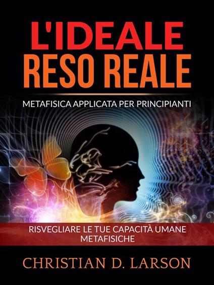 L' ideale reso reale. Metafisica applicata per principianti. Risvegliare le tue capacità umane metafisiche - Christian D. Larson,David De Angelis - ebook