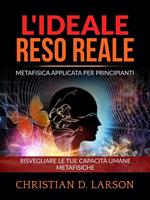 L' ideale reso reale. Metafisica applicata per principianti. Risvegliare le tue capacità umane metafisiche