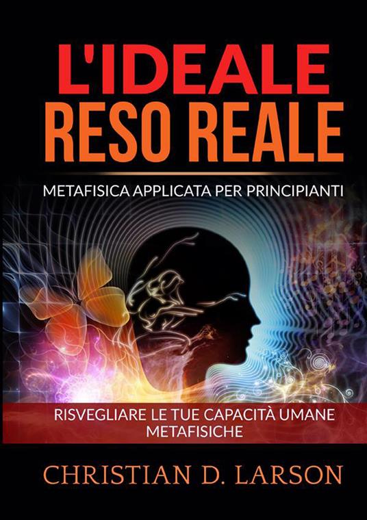 L'ideale reso reale. Metafisica applicata per principianti. Risvegliare le tue capacità umane metafisiche - Christian D. Larson - copertina
