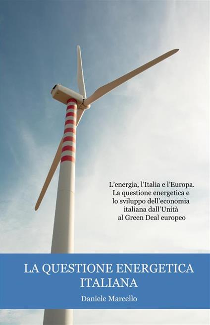 La questione energetica italiana. L'energia, l'Italia e l'Europa. La questione energetica e lo sviluppo dell'economia italiana dall'Unità al Green Deal europeo - Marcello Daniele - copertina
