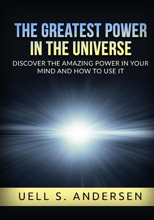 The greatest power in the universe. Discover the amazing power in your mind and how to use it. Ediz. integrale - Uell Stanley Andersen - copertina