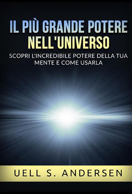 Il più grande Potere nell'Universo. Scopri l'incredibile potere della tua mente e come usarla - Uell S. Andersen - copertina
