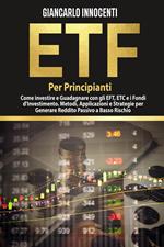 ETF PER PRINCIPIANTI; Come investire e guadagnare con gli ETF, gli ETC e i Fondi di Investimento. Metodi, Applicazioni e Strategie per generare Reddito Passivo a Basso Rischio
