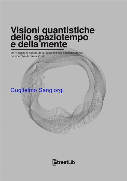 Visioni quantistiche dello spaziotempo e della mente. Un viaggio ai confini della fisica teorica contemporanea. Le ricerche di Paola Zizzi - Guglielmo Sangiorgi - copertina