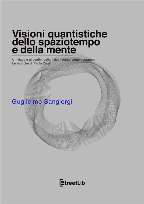 Visioni quantistiche dello spaziotempo e della mente. Un viaggio ai confini della fisica teorica contemporanea. Le ricerche di Paola Zizzi - Guglielmo Sangiorgi - copertina