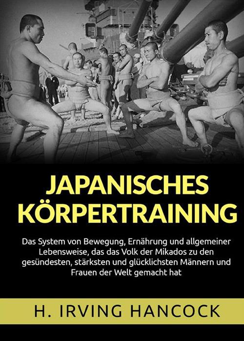 Japanisches Körpertraining. Das System von Bewegung, Ernährung und allgemeiner Lebensweise, das das Volk der Mikados zu den gesündesten, stärksten und glücklichsten Männern und Frauen der Welt gemacht hat - H. Irving Hancock - copertina