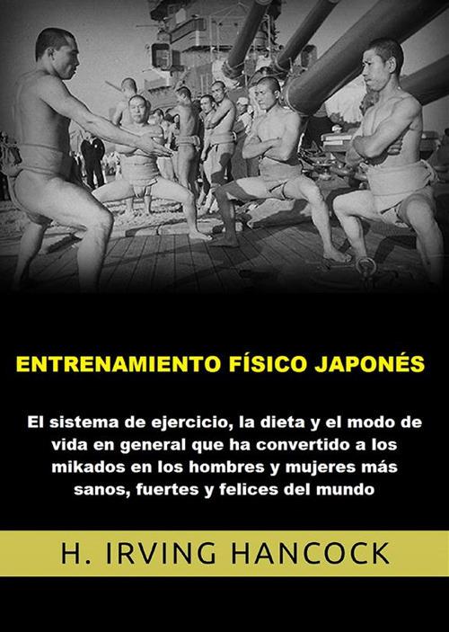 Entrenamiento físico japonés. El Sistema de ejercicio, la dieta y el modo de vida en general que ha convertido a los mikados en los hombres y mujeres más sanos, fuertes y felices del mundo - H. Irving Hancock - copertina