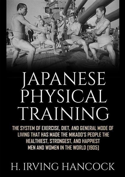 Japanese physical training. The system of exercise, diet, and general mode of living that has made the mikado's people the healthiest, strongest, and happiest men and women in the world - H. Irving Hancock - copertina