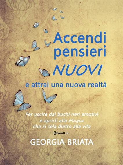 Accendi pensieri nuovi e attrai una nuova realtà. Per uscire dai buchi neri emotivi e aprirti alla magia che si cela dietro alla vita - Georgia Briata - ebook