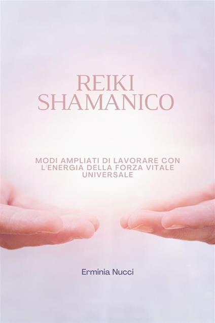 Reiki Shamanico - Modi Ampliati Di Lavorare Con L'energia Della Forza Vitale Universale - Erminia Nucci - ebook