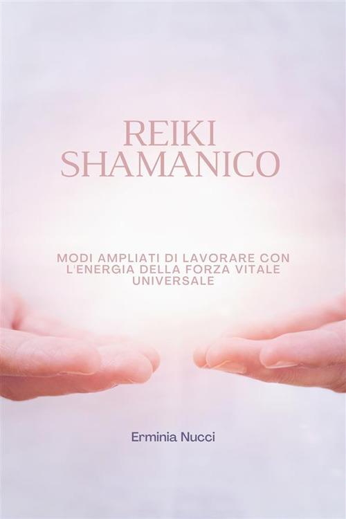 Reiki Shamanico - Modi Ampliati Di Lavorare Con L'energia Della Forza Vitale Universale - Erminia Nucci - ebook