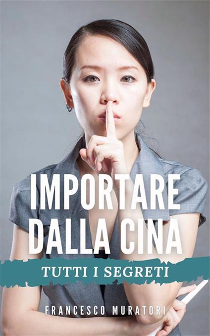 Importare dalla Cina. Tutti i segreti - Francesco Muratori - ebook