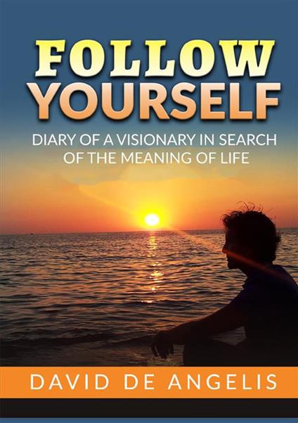 Follow yourself. Diary of a visionary in search of the meaning of life - David De Angelis - copertina