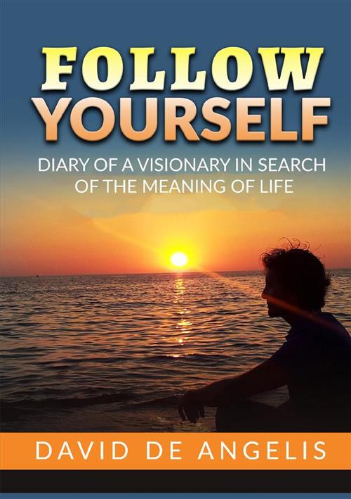 Follow yourself. Diary of a visionary in search of the meaning of life - David De Angelis - copertina