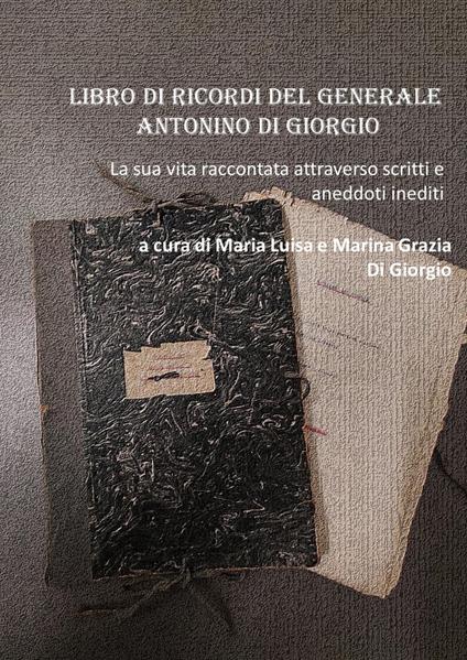 Libro di ricordi del generale Antonino Di Giorgio. La sua vita raccontata attraverso scritti e aneddoti inediti - copertina