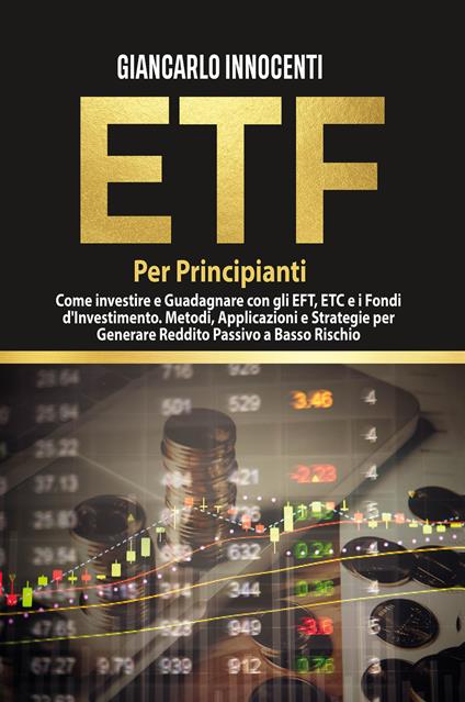 ETF per principianti. Come investire e guadagnare con gli ETF, gli ETC e i Fondi di Investimento. Metodi, applicazioni e strategie per generare reddito passivo a basso rischio - Giancarlo Innocenti - copertina