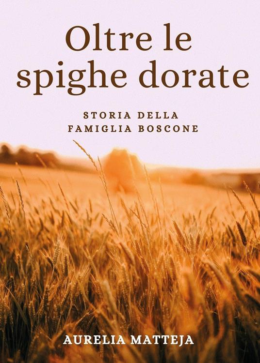 Oltre le spighe dorate. Storia della famiglia Boscone - Aurelia Matteja - copertina
