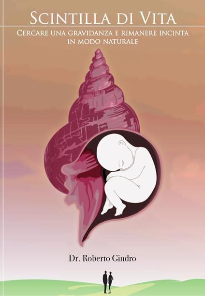 Scintilla di vita. Cercare una gravidanza e rimanere incinta in modo naturale - Roberto Gindro - copertina