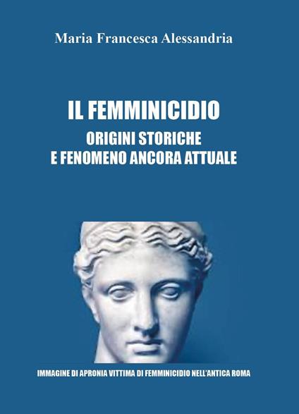 Il femminicidio. Origini storiche e fenomeno ancora attuale - Maria Francesca Alessandria - copertina