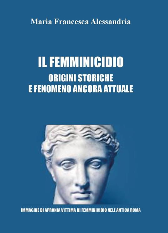 Il femminicidio. Origini storiche e fenomeno ancora attuale - Maria Francesca Alessandria - copertina