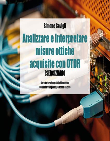 Analizzare e interpretare misure ottiche acquisite con OTDR. Eserciziario - Simone Cavigli - copertina