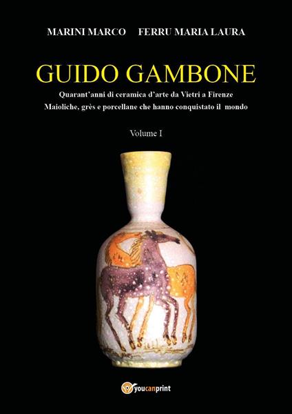 Guido Gambone. Quarant'anni di ceramica d'arte da Vietri a Firenze. Maioliche, grès e porcellane che hanno conquistato il mondo. Vol. 1 - Marco Marini,Maria Laura Ferru - copertina