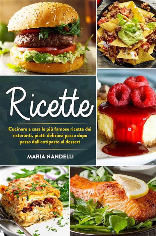 Ricette. Cucinare a casa le più famose ricette dei ristoranti, piatti deliziosi passo dopo passo dall'antipasto al dessert - Maria Nandelli - ebook
