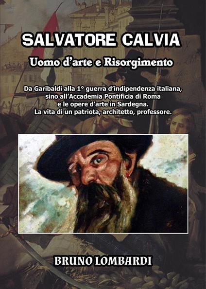 Salvatore Calvia: uomo d'arte e Risorgimento. Da Garibaldi alla 1° guerra d'indipendenza italiana, sino all'Accademia Pontificia di Roma e le opere d'arte in Sardegna; la vita inedita di un patriota, architetto, professore italiano - Bruno Lombardi - copertina