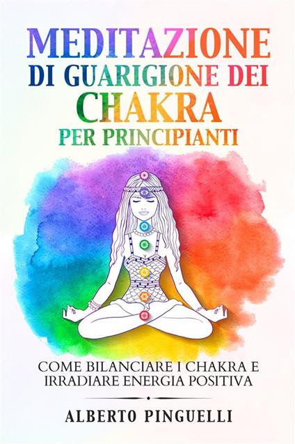 Meditazione di guarigione dei chakra per principianti. Come bilanciare i chakra e irradiare energia positiva - Alberto Pinguelli - ebook