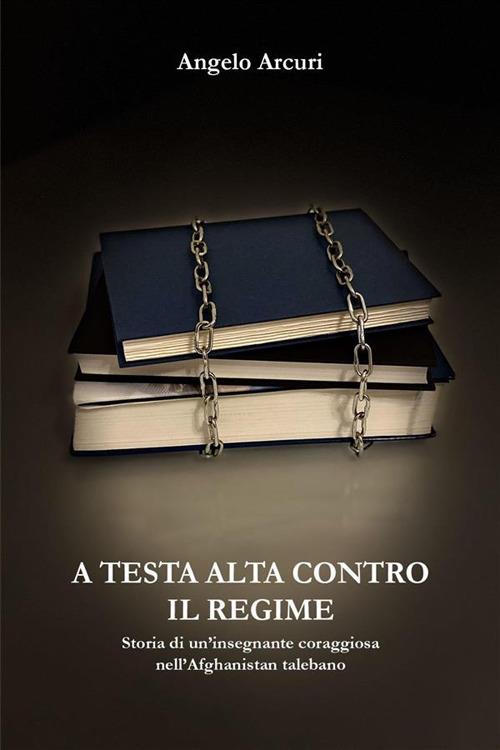 A testa alta contro il regime. Storia di un'insegnante coraggiosa nell'Afghanistan talebano - Angelo Arcuri - ebook
