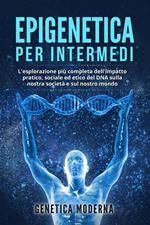 Epigenetica per Intermedi. L'esplorazione più completa dell'impatto pratico, sociale ed etico del DNA sulla nostra società e sul nostro mondo