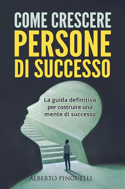 Come crescere persone di successo. La guida definitiva per costruire una mente di successo - Alberto Pinguelli - ebook