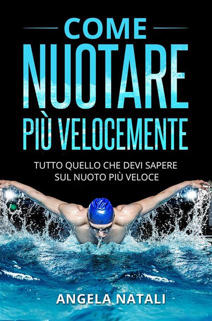 Come nuotare più velocemente. Tutto quello che devi sapere sul nuoto più veloce - Angela Natali - ebook