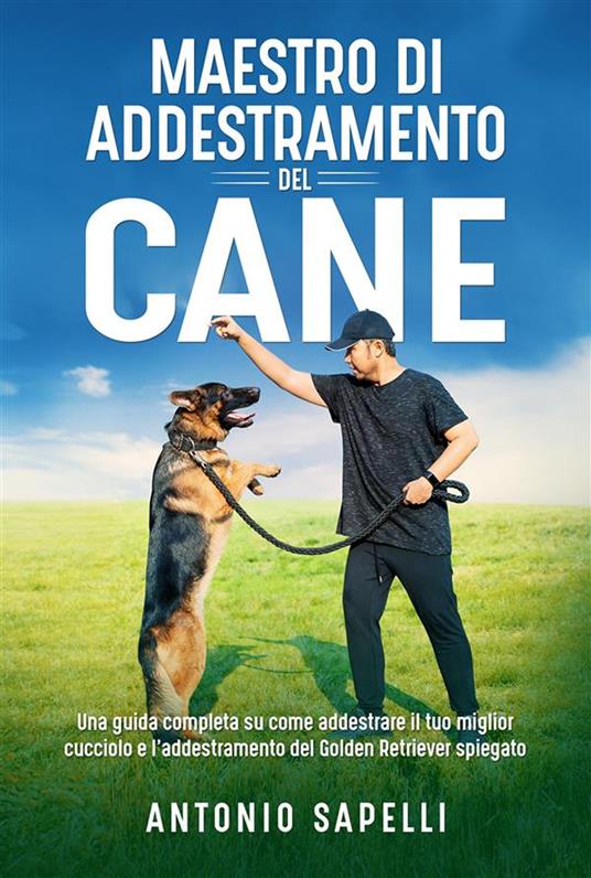 Maestro di addestramento del cane. Una guida completa su come addestrare il tuo miglior cucciolo e l'addestramento del Golden Retriever spiegato - Antonio Sapelli - ebook