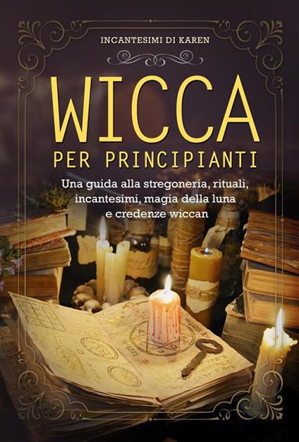 Wicca per principianti. Una guida alla stregoneria, rituali, incantesimi, magia della luna e credenze wiccan - Incantesimi di Karen - ebook