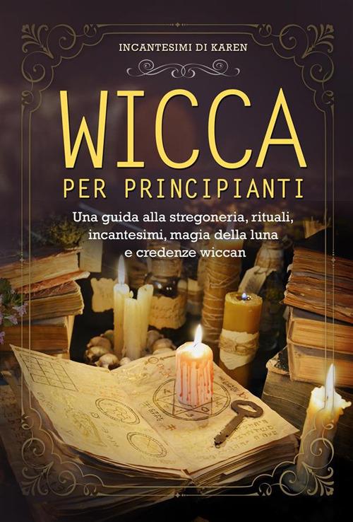 Wicca per principianti. Una guida alla stregoneria, rituali, incantesimi, magia della luna e credenze wiccan - Incantesimi di Karen - ebook