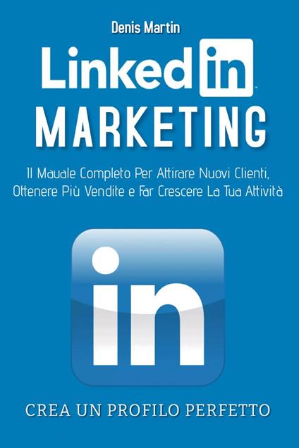 Linkedin marketing. Il manuale completo per attirare nuovi clienti, ottenere più vendite e far crescere la tua attività. Crea un profilo perfetto - Denis Martin - copertina