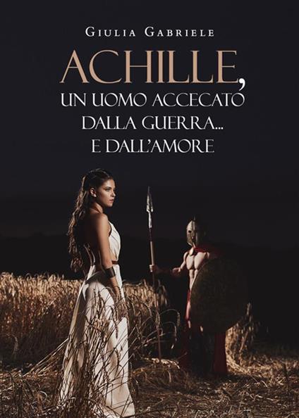 Achille, un uomo accecato dalla guerra... e dall'amore - Giulia Gabriele - ebook
