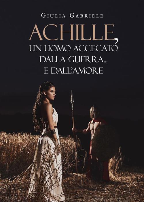 Achille, un uomo accecato dalla guerra... e dall'amore - Giulia Gabriele - ebook