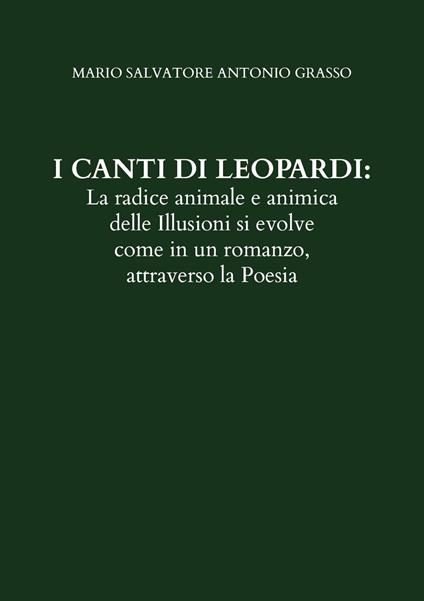 I canti di Leopardi: la radice animale e animica delle illusioni si evolve come in un romanzo, attraverso la poesia - Mario Salvatore Antonio Grasso - copertina