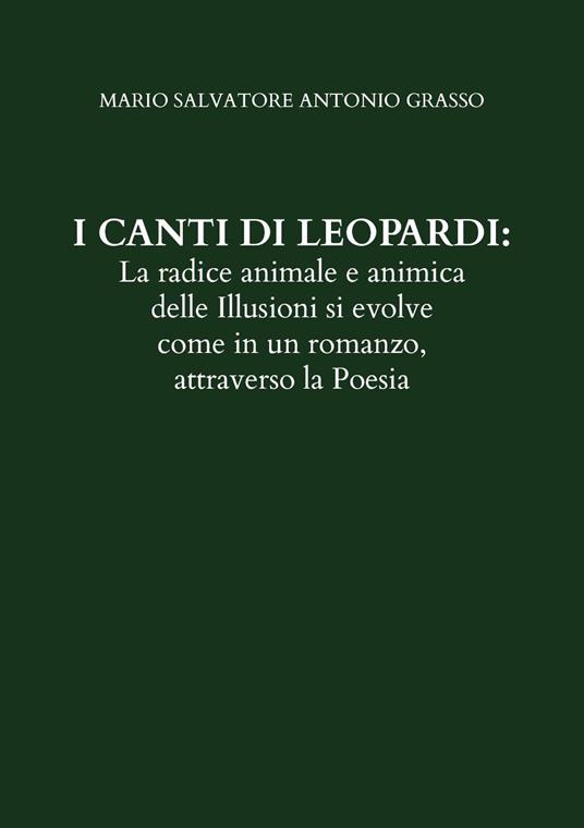 I canti di Leopardi: la radice animale e animica delle illusioni si evolve come in un romanzo, attraverso la poesia - Mario Salvatore Antonio Grasso - copertina