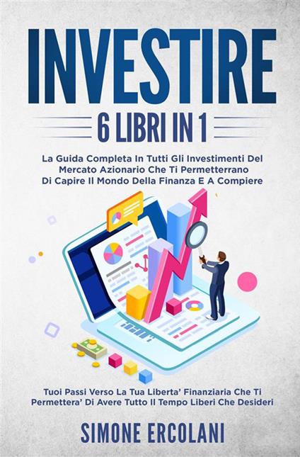 Investire (6 libri in 1). La guida completa in tutti gli investimenti del mercato azionario che ti permetterrano di capire il mondo della finanza e a compiere i tuoi passi verso la tua libertà finanziaria - Simone Ercolani - ebook
