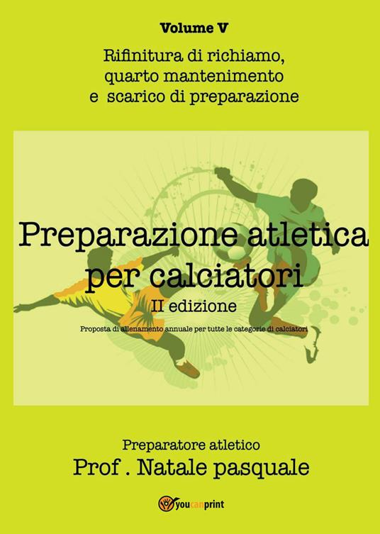 Preparazione atletica per calciatori. Vol. 5: Rifinitura di richiamo, quarto mantenimento e scarico di preparazione. - Pasquale Natale - copertina