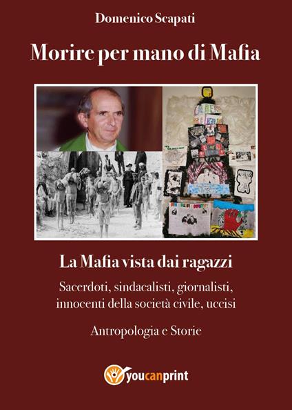 Morire per mano di mafia. La mafia vista dai ragazzi. Sacerdoti, sindacalisti, giornalisti, innocenti della società civile, uccisi. Antropologia e storie - Domenico Scapati - copertina