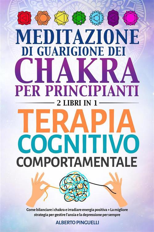 Meditazione di guarigione dei chakra per principianti-Terapia Cognitivo-Comportamentale. Come bilanciare i chakra e irradiare energia positiva- La migliore strategia per gestire l'ansia e la depressione per sempre - Alberto Pinguelli - ebook