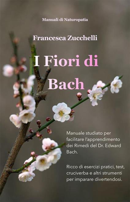 I Fiori di Bach - Manuale studiato per facilitare l'apprendimento dei Rimedi del Dr. Edward Bach - Francesca Zucchelli - ebook
