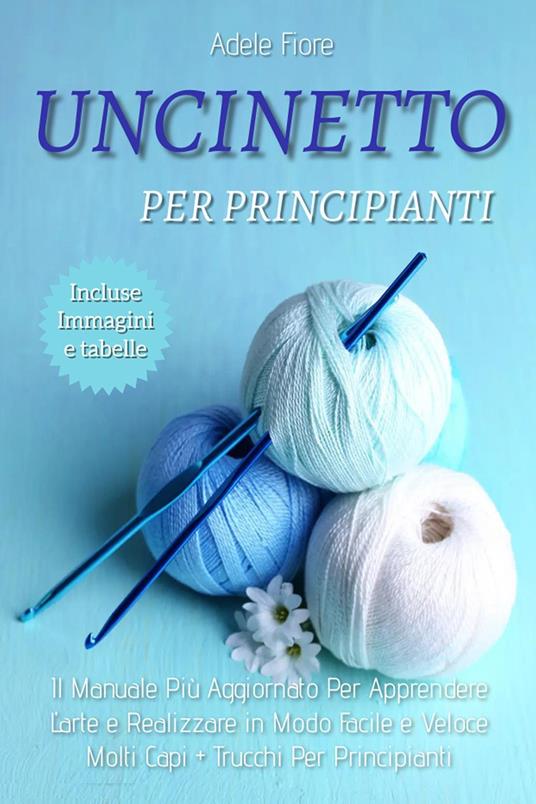 Uncinetto per principianti: il manuale più aggiornato per apprendere l'arte e realizzare in modo facile e veloce molti capi-trucchi per principianti - Adele Fiore - copertina